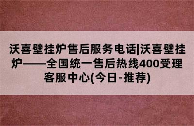 沃喜壁挂炉售后服务电话|沃喜壁挂炉——全国统一售后热线400受理客服中心(今日-推荐)